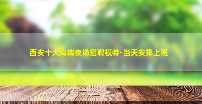 西安十大高端夜场招聘模特-当天安排上班